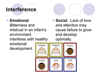 Interference
 Emotional:
Bitterness and
mistrust in an infant’s
environment
interferes with healthy
emotional
development.
 Social: Lack of love
and attention may
cause failure to grow
and develop
optimally.
 