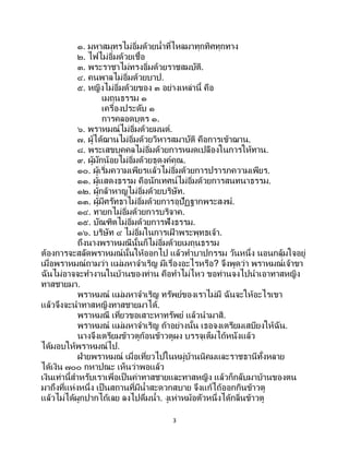 3
๑. มหาสมุทรไม่อิ่มด้วยน้าที่ไหลมาทุกทิศทุกทาง
๒. ไฟไม่อิ่มด้วยเชื้อ
๓. พระราชาไม่ทรงอิ่มด้วยราชสมบัติ.
๔. คนพาลไม่อิ่มด้วยบาป.
๕. หญิงไม่อิ่มด้วยของ ๓ อย่างเหล่านี้ คือ
เมถุนธรรม ๑
เครื่องประดับ ๑
การคลอดบุตร ๑.
๖. พราหมณ์ไม่อิ่มด้วยมนต์.
๗. ผู้ได้ฌานไม่อิ่มด้วยวิหารสมาบัติ คือการเข้าฌาน.
๘. พระเสขบุคคลไม่อิ่มด้วยการหมดเปลืองในการให้ทาน.
๙. ผู้มักน้อยไม่อิ่มด้วยธุดงค์คุณ.
๑๐. ผู้เริ่มความเพียรแล้วไม่อิ่มด้วยการปรารภความเพียร.
๑๑. ผู้แสดงธรรม คือนักเทศน์ไม่อิ่มด้วยการสนทนาธรรม.
๑๒. ผู้กล้าหาญไม่อิ่มด้วยบริษัท.
๑๓. ผู้มีศรัทธาไม่อิ่มด้วยการอุปัฏฐากพระสงฆ์.
๑๔. ทายกไม่อิ่มด้วยการบริจาค.
๑๕. บัณฑิตไม่อิ่มด้วยการฟังธรรม.
๑๖. บริษัท ๔ ไม่อิ่มในการเฝ้ าพระพุทธเจ้า.
ถึงนางพราหมณีนั้นก็ไม่อิ่มด้วยเมถุนธรรม
ต้องการจะสลัดพราหมณ์นั้นให้ออกไป แล้วทาบาปกรรม วันหนึ่ง นอนกลุ้มใจอยู่
เมื่อพราหมณ์ถามว่า แม่มหาจาเริญ มีเรื่องอะไรหรือ? จึงพูดว่า พราหมณ์เจ้าขา
ฉันไม่อาจจะทางานในบ้านของท่าน คือทาไม่ไหว ขอท่านจงไปนาเอาทาสหญิง
ทาสชายมา.
พราหมณ์ แม่มหาจาเริญ ทรัพย์ของเราไม่มี ฉันจะให้อะไรเขา
แล้วจึงจะนาทาสหญิงทาสชายมาได้.
พราหมณี เที่ยวขอเสาะหาทรัพย์ แล้วนามาสิ.
พราหมณ์ แม่มหาจาเริญ ถ้าอย่างนั้น เธอจงเตรียมเสบียงให้ฉัน.
นางจึงเตรียมข้าวตูก้อนข้าวตูผง บรรจุเต็มไถ้หนังแล้ว
ได้มอบให้พราหมณ์ไป.
ฝ่ายพราหมณ์ เมื่อเที่ยวไปในหมู่บ้านนิคมและราชธานีทั้งหลาย
ได้เงิน ๗๐๐ กหาปณะ เห็นว่าพอแล้ว
เงินเท่านี้สาหรับเราเพื่อเป็นค่าทาสชายและทาสหญิง แล้วก็กลับมาบ้านของตน
มาถึงที่แห่งหนึ่ง เป็ นสถานที่มีน้าสะดวกสบาย จึงแก้ไถ้ออกกินข้าวตู
แล้วไม่ได้ผูกปากไถ้เลย ลงไปดื่มน้า. งูเห่าหม้อตัวหนึ่งได้กลิ่นข้าวตู
 