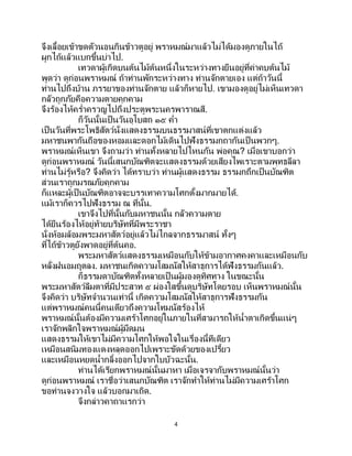 4
จึงเลื้อยเข้าขดตัวนอนกินข้าวตูอยู่ พราหมณ์มาแล้วไม่ได้มองดูภายในไถ้
ผูกไถ้แล้วแบกขึ้นบ่าไป.
เทวดาผู้เกิดบนต้นไม้ต้นหนึ่งในระหว่างทางยืนอยู่ที่ค่าคบต้นไม้
พูดว่า ดูก่อนพราหมณ์ ถ้าท่านพักระหว่างทาง ท่านจักตายเอง แต่ถ้าวันนี้
ท่านไปถึงบ้าน ภรรยาของท่านจักตาย แล้วก็หายไป. เขามองดูอยู่ไม่เห็นเทวดา
กลัวถูกภัยคือความตายคุกคาม
จึงร้องไห้คร่าครวญไปถึงประตูพระนครพาราณสี.
ก็วันนั้นเป็นวันอุโบสถ ๑๕ ค่า
เป็นวันที่พระโพธิสัตว์นั่งแสดงธรรมบนธรรมาสน์ที่เขาตกแต่งแล้ว
มหาชนพากันถือของหอมและดอกไม้เดินไปฟังธรรมกถากันเป็นพวกๆ.
พราหมณ์เห็นเขา จึงถามว่า ท่านทั้งหลายไปไหนกัน พ่อคุณ? เมื่อเขาบอกว่า
ดูก่อนพราหมณ์ วันนี้เสนกบัณฑิตจะแสดงธรรมด้วยเสียงไพเราะตามพุทธลีลา
ท่านไม่รู้หรือ? จึงคิดว่า ได้ทราบว่า ท่านผู้แสดงธรรม ธรรมกถึกเป็นบัณฑิต
ส่วนเราถูกมรณภัยคุกคาม
ก็แหละผู้เป็นบัณฑิตอาจจะบรรเทาความโศกตั้งมากมายได้.
แม้เราก็ควรไปฟังธรรม ณ ที่นั้น.
เขาจึงไปที่นั้นกับมหาชนนั้น กลัวความตาย
ได้ยืนร้องไห้อยู่ท้ายบริษัทที่มีพระราชา
นั่งห้อมล้อมพระมหาสัตว์อยู่แล้วไม่ไกลจากธรรมาสน์ ทั้งๆ
ที่ไถ้ข้าวตูยังพาดอยู่ที่ต้นคอ.
พระมหาสัตว์แสดงธรรมเหมือนกับให้ข้ามอากาศคงคาและเหมือนกับ
หลั่งฝนอมฤตลง. มหาชนเกิดความโสมนัสให้สาธุการได้ฟังธรรมกันแล้ว.
ก็ธรรมดาบัณฑิตทั้งหลายเป็นผู้มองดูทิศทาง ในขณะนั้น
พระมหาสัตว์ลืมตาที่มีประสาท ๕ ผ่องใสขึ้นดูบริษัทโดยรอบ เห็นพราหมณ์นั้น
จึงคิดว่า บริษัทจานวนเท่านี้ เกิดความโสมนัสให้สาธุการฟังธรรมกัน
แต่พราหมณ์คนนี้คนเดียวถึงความโทมนัสร้องไห้
พราหมณ์นั้นต้องมีความเศร้าโศกอยู่ในภายในที่สามารถให้น้าตาเกิดขึ้นแน่ๆ
เราจักพลิกใจพราหมณ์ผู้มืดมน
แสดงธรรมให้เขาไม่มีความโศกให้พอใจในเรื่องนี้ทีเดียว
เหมือนสนิมทองแดงหลุดออกไปเพราะขัดด้วยของเปรี้ยว
และเหมือนหยดน้ากลิ้งออกไปจากใบบัวฉะนั้น.
ท่านได้เรียกพราหมณ์นั้นมาหา เมื่อเจรจากับพราหมณ์นั้นว่า
ดูก่อนพราหมณ์ เราชื่อว่าเสนกบัณฑิต เราจักทาให้ท่านไม่มีความเศร้าโศก
ขอท่านจงวางใจ แล้วบอกมาเถิด.
จึงกล่าวคาถาแรกว่า
 