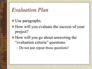Evaluation Plan
Use paragraphs.
How will you evaluate the success of your
project?
How will you go about answering the
“evaluation criteria” questions.
– Do not just repeat those questions!
 