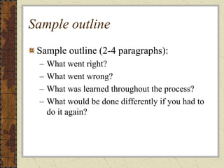 Sample outline
Sample outline (2-4 paragraphs):
– What went right?
– What went wrong?
– What was learned throughout the process?
– What would be done differently if you had to
do it again?
 