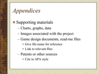 Appendices
Supporting materials
– Charts, graphs, data
– Images associated with the project
– Game design documents, read-me files
• Give file name for reference
• Link to relevant files
– Patents or other sources
• Cite in APA style
 