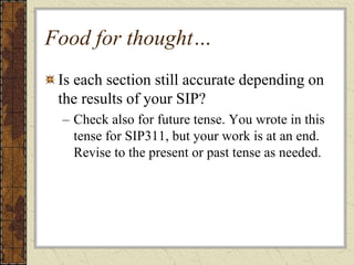 Food for thought…
Is each section still accurate depending on
the results of your SIP?
– Check also for future tense. You wrote in this
tense for SIP311, but your work is at an end.
Revise to the present or past tense as needed.
 