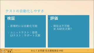 わんくま同盟 名古屋勉強会 #40
テストの自動化しやすさ
• 検証
– 原理的には自動化可能
– ユニットテスト：容易
UIテスト：サポート次第
• 評価
– 現在は不可能
※ AI研究次第?
2016/12/17 16
 