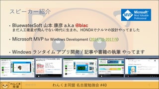 わんくま同盟 名古屋勉強会 #40
スピーカー紹介
• BluewaterSoft 山本 康彦 a.k.a @biac
まだ人工衛星が飛んでない時代に生まれ、HONDAでクルマの設計やってました
• Microsoft MVP for Windows Development (2014/10-2017/9)
• Windows ランタイム アプリ開発 / 記事や書籍の執筆 やってます
22016/12/17
 