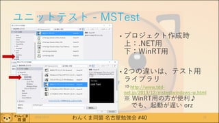 わんくま同盟 名古屋勉強会 #40
ユニットテスト - MSTest
• プロジェクト作成時
上：.NET用
下：WinRT用
• 2つの違いは、テスト用
ライブラリ
⇒http://www.tdd-
net.jp/2013/12/mstestwindows-w.html
※ WinRT用の方が便利♪
でも、起動が遅い orz
2016/12/17 21
 