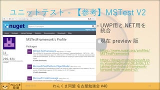 わんくま同盟 名古屋勉強会 #40
ユニットテスト - 【参考】MSTest V2
• UWP用と.NET用を
統合
現在 preview 版
https://www.nuget.org/profiles/
MSTestFramework
https://blogs.msdn.microsoft.co
m/visualstudioalm/2016/06/17/
taking-the-mstest-framework-
forward-with-mstest-v2/
2016/12/17 23
 