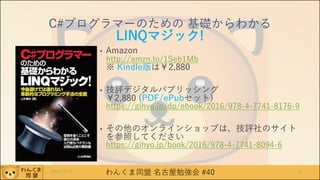 わんくま同盟 名古屋勉強会 #40
C#プログラマーのための 基礎からわかる
LINQマジック!
• Amazon
http://amzn.to/1Seb1Mb
※ Kindle版は￥2,880
• 技評デジタルパブリッシング
￥2,880 (PDF/ePubセット)
https://gihyo.jp/dp/ebook/2016/978-4-7741-8176-9
• その他のオンラインショップは、技評社のサイト
を参照してください
https://gihyo.jp/book/2016/978-4-7741-8094-6
2016/12/17 6
 