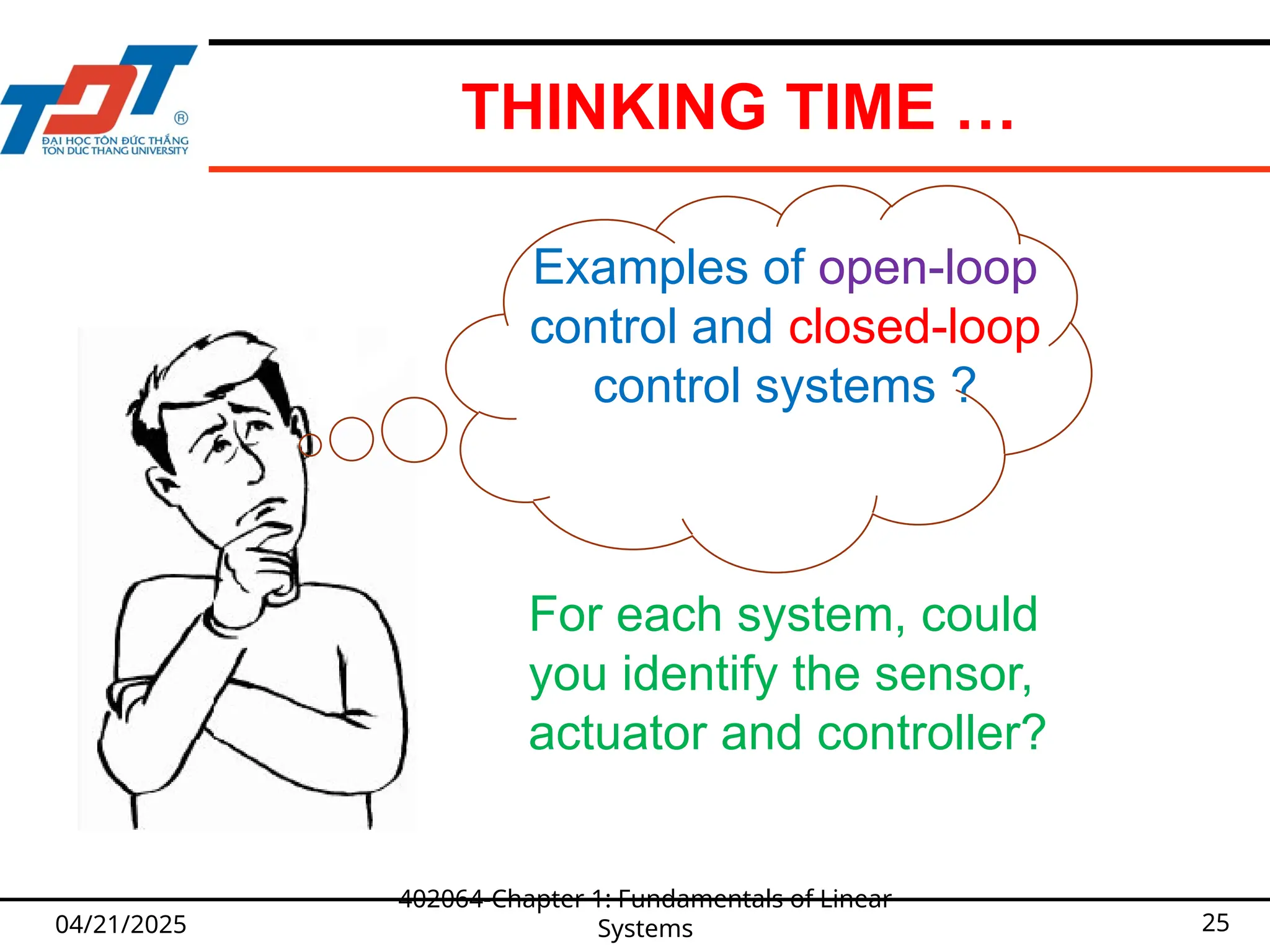 THINKING TIME …
04/21/2025
402064-Chapter 1: Fundamentals of Linear
Systems 25
Examples of open-loop
control and closed-loop
control systems ?
For each system, could
you identify the sensor,
actuator and controller?
 
