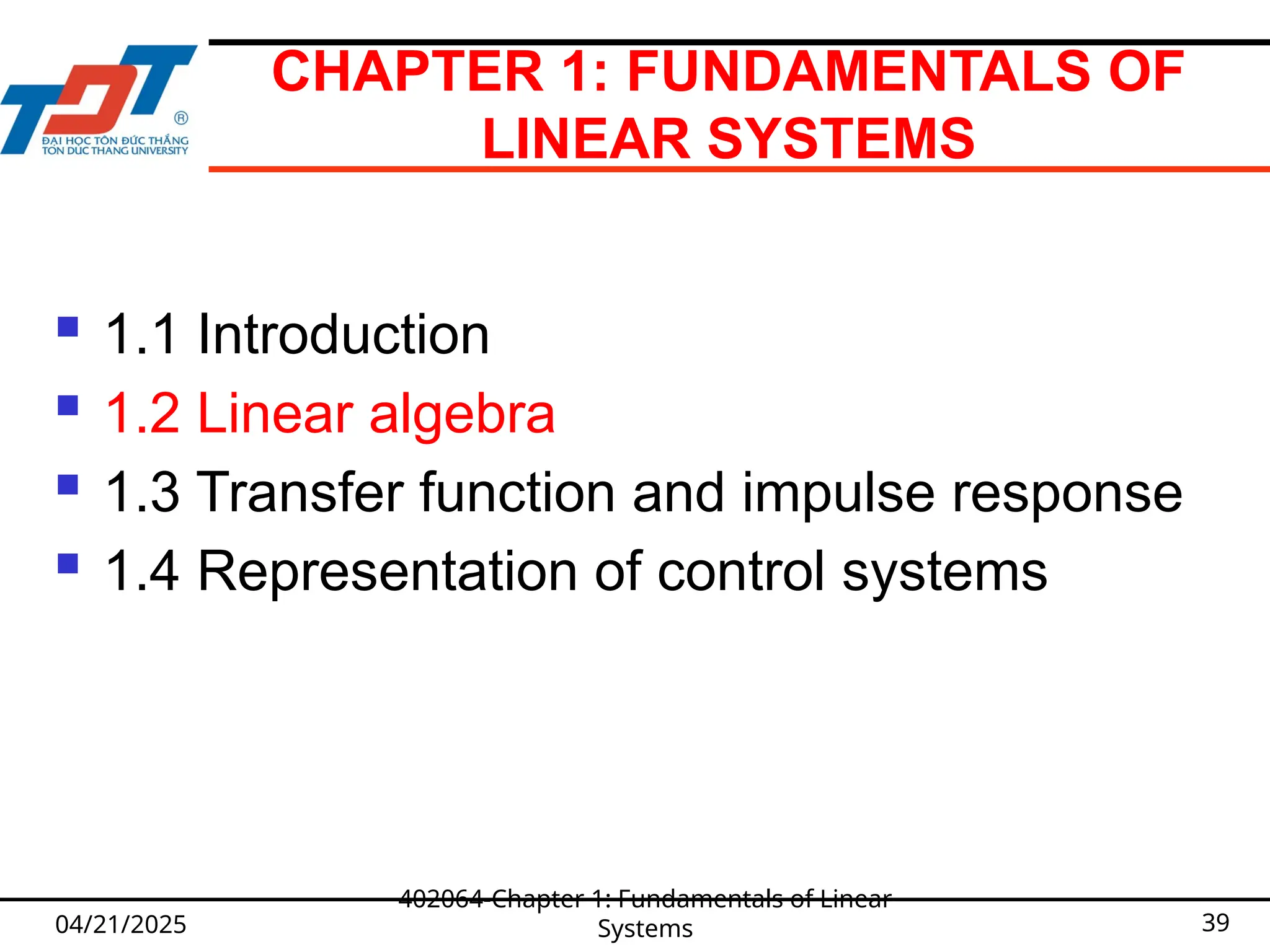 CHAPTER 1: FUNDAMENTALS OF
LINEAR SYSTEMS
 1.1 Introduction
 1.2 Linear algebra
 1.3 Transfer function and impulse response
 1.4 Representation of control systems
04/21/2025
402064-Chapter 1: Fundamentals of Linear
Systems 39
 