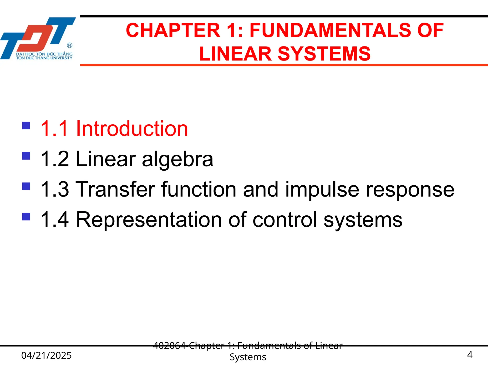 CHAPTER 1: FUNDAMENTALS OF
LINEAR SYSTEMS
 1.1 Introduction
 1.2 Linear algebra
 1.3 Transfer function and impulse response
 1.4 Representation of control systems
04/21/2025
402064-Chapter 1: Fundamentals of Linear
Systems 4
 