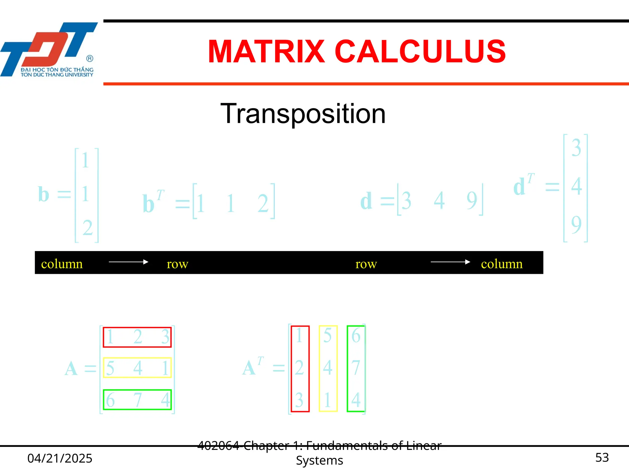 MATRIX CALCULUS
04/21/2025
402064-Chapter 1: Fundamentals of Linear
Systems 53
Transposition
column row row column











9
4
3
T
d











4
7
6
1
4
5
3
2
1
A











4
1
3
7
4
2
6
5
1
T
A











2
1
1
b  
2
1
1

T
b  
9
4
3

d
 