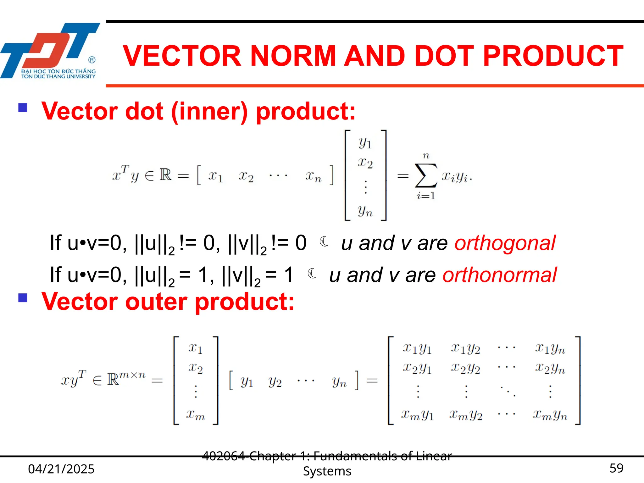 VECTOR NORM AND DOT PRODUCT
 Vector dot (inner) product:
 Vector outer product:
04/21/2025
402064-Chapter 1: Fundamentals of Linear
Systems 59
If u•v=0, ||u||2 != 0, ||v||2 != 0  u and v are orthogonal
If u•v=0, ||u||2 = 1, ||v||2 = 1  u and v are orthonormal
 