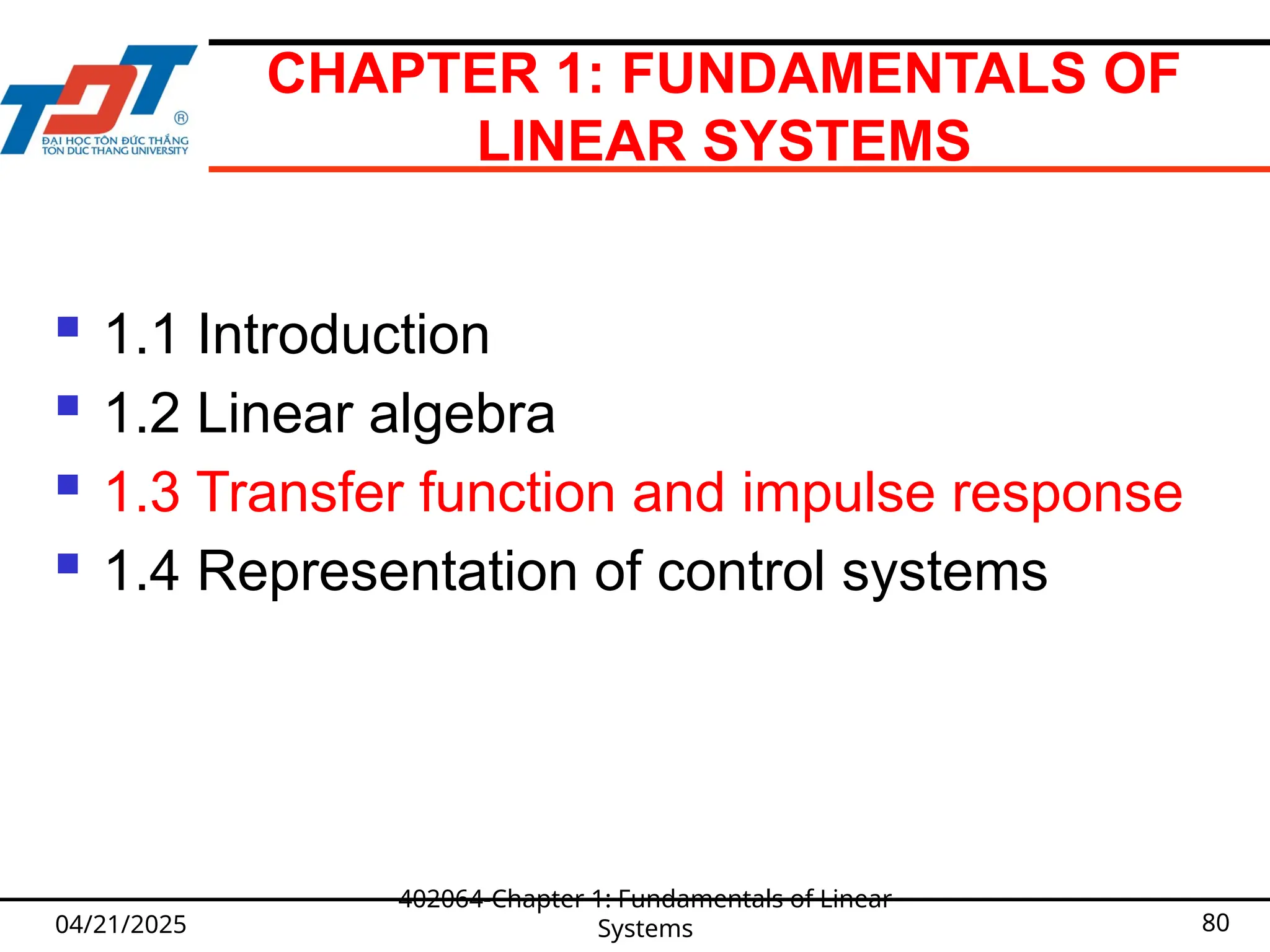 CHAPTER 1: FUNDAMENTALS OF
LINEAR SYSTEMS
 1.1 Introduction
 1.2 Linear algebra
 1.3 Transfer function and impulse response
 1.4 Representation of control systems
04/21/2025
402064-Chapter 1: Fundamentals of Linear
Systems 80
 