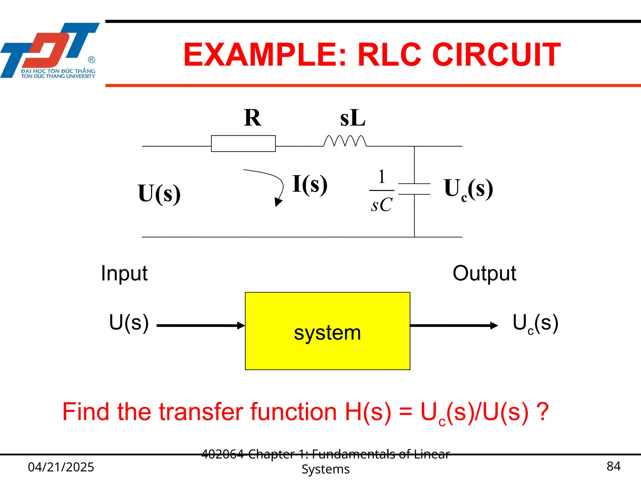 EXAMPLE: RLC CIRCUIT
04/21/2025 84
R sL
U(s) Uc(s)
I(s)
Input
U(s) system
Output
Uc(s)
Find the transfer function H(s) = Uc(s)/U(s) ?
402064-Chapter 1: Fundamentals of Linear
Systems
1
sC
 