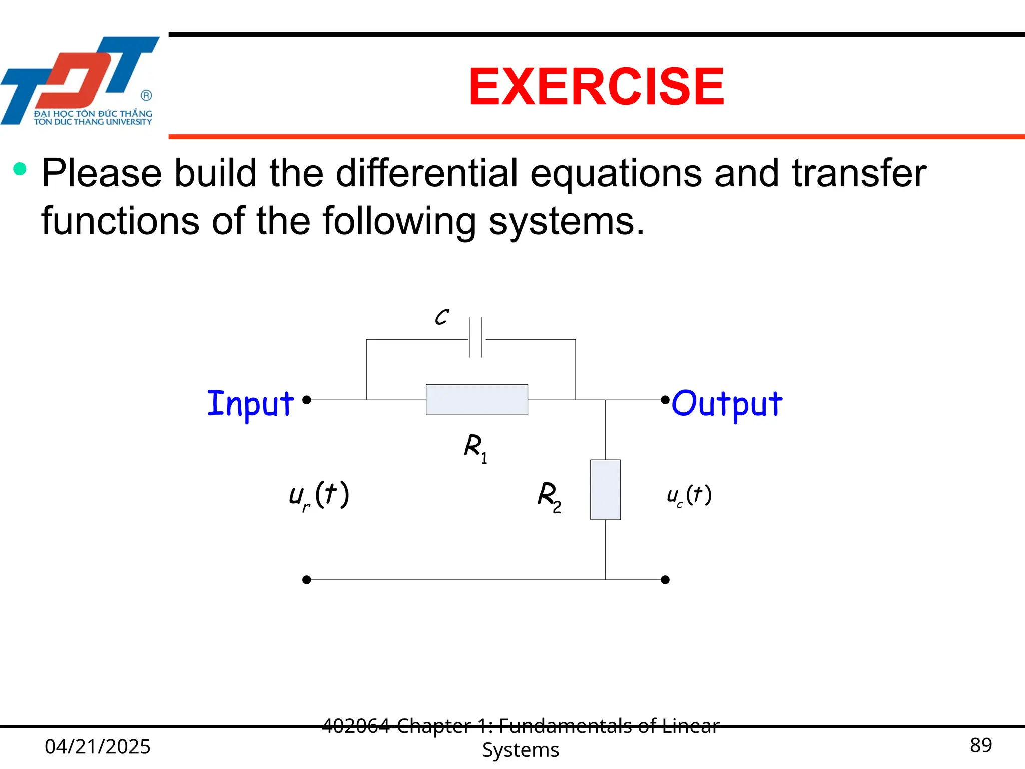 EXERCISE
04/21/2025
402064-Chapter 1: Fundamentals of Linear
Systems 89
 Please build the differential equations and transfer
functions of the following systems.
Output
Input
1
R
2
R
C
( )
r
u t ( )
c
u t
 