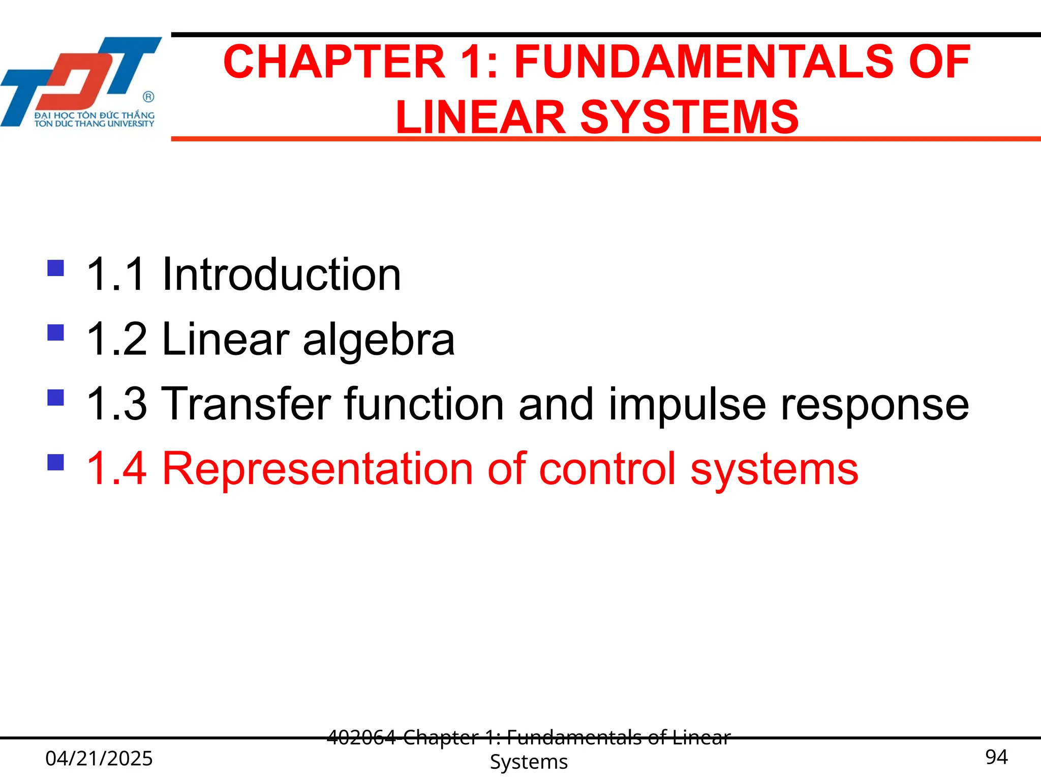 CHAPTER 1: FUNDAMENTALS OF
LINEAR SYSTEMS
 1.1 Introduction
 1.2 Linear algebra
 1.3 Transfer function and impulse response
 1.4 Representation of control systems
04/21/2025
402064-Chapter 1: Fundamentals of Linear
Systems 94
 
