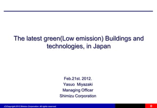 The latest green(Low emission) Buildings and
                      technologies, in Japan



                                                                Feb.21st. 2012.
                                                               Yasuo Miyazaki
                                                               Managing Officer
                                                              Shimizu Corporation

(C)Copyright 2012 Shimizu Corporation. All rights reserved.                         0
 
