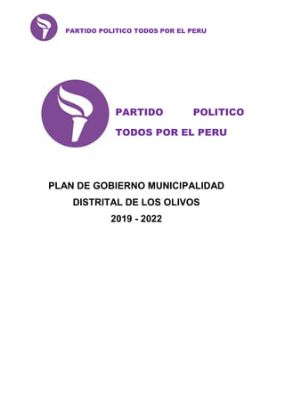PARTIDO POLITICO TODOS POR EL PERU
PARTIDO POLITICO
TODOS POR EL PERU
PLAN DE GOBIERNO MUNICIPALIDAD
DISTRITAL DE LOS OLIVOS
2019 - 2022
 