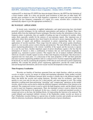 International Journal of Electrical Engineering and Technology (IJEET), ISSN 0976 – 6545(Print),
ISSN 0976 – 6553(Online) Volume 4, Issue 5, September – October (2013), © IAEME
89
windowed FT or short-time FT (STFT) has been developed. However, the STFT has the limitation of
a fixed window width. So it does not provide good resolution in both time on other hand, WT
provide great resolution in time for high frequency component of signal and great resolution in
frequency for low frequency components of a signal. In a sense, wavelets have a window that
automatically adjusts to give the appropriate resolution.[1].
III. WAVELET APPLICATION
In recent years, researchers in applied mathematics and signal processing have developed
powerful wavelet techniques for the multiscale representation and analysis of Signals These new
methods differ from the traditional Fourier techniques Wavelets localize the information in the time-
frequency plane; in particular, they are capable of trading one type of resolution for another, which
makes them especially suitable for the analysis of non-stationary signals. One important area of
application where these properties have been found to be relevant is power engineering. Due to the
wide variety of signals and problems encountered in power engineering, there are various
applications of wavelet transform. These range from the analysis of the power quality disturbance
signals to, very recently, power system relaying and protection. The main difficulty in dealing with
power engineering phenomena is the extreme variability of the signals and the necessity to operate
on a case by case basis. Another important aspect of power disturbance signals is the fact that the
information of interest is often a combination of features that are well localized temporally or
spatially (e.g., transients in power systems). This requires the use of analysis methods sufficiently
which are versatile to handle signals in terms of their time-frequency localization. Our discussion is
organized into two main parts: (1) a discussion of the main properties of WT and their particular
relevance to power engineering problems and (2) a critical review of power engineering applications.
In Section II, we start by examining the properties of WT that are most relevant to power engineering
problems. We consider the primary power engineering applications, provide the reader with the
relevant background information, and review recent wavelet developments in these areas.
Time-Frequency Localization
Wavelets are families of functions generated from one single function, called an analyzing
wavelet or mother wavelet, by means of scaling and translating operations. Some mother wavelets
are shown in Fig.1. The difference between these wavelets is mainly due to the different lengths of
filters that define the wavelet and scaling functions. Wavelets must be oscillatory, must decay
quickly to zero (can only be non-zero for a short period), and must integrate to zero. The scaling
operation is nothing more than performing “stretching” and “compressing” operations on the mother
wavelet, which in turn can be used to obtain the different frequency information of the function to be
analyzed. The compressed version is used to satisfy the high frequency needs, and the dilated version
is used to meet low frequency requirements. Then, the translated version is used to obtain the time
information of the function to be analyzed. In this way, a family of scaled and translated wavelets is
created and serves as the base, the building blocks, for representing the function to be analyzed. The
scaled (dilated) and translated (shifted) versions of the Daubechies mother wavelet are shown in
Fig.2. Daubechies wavelets belong to a special class of mother wavelets and actually are used most
often for detection, localization, identification and classification of power disturbance.
 