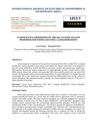 International Journal of Electrical Engineering and Technology (IJEET), ISSN 0976 – 6545(Print),
INTERNATIONAL JOURNAL OF ELECTRICAL ENGINEERING &
ISSN 0976 – 6553(Online) Volume 4, Issue 6, November - December (2013), © IAEME
TECHNOLOGY (IJEET)

ISSN 0976 – 6545(Print)
ISSN 0976 – 6553(Online)
Volume 4, Issue 6, November - December (2013), pp. 68-73
© IAEME: www.iaeme.com/ijeet.asp
Journal Impact Factor (2013): 5.5028 (Calculated by GISI)
www.jifactor.com

IJEET
©IAEME

LUMINESCENCE PROPERTIES OF THE SiOx-COATED YELLOW
PHOSPHOR FOR WHITE LED USING LAYER DEPOSITION
In Gu Kang1,

Byung Ho Choi2

1,2

(School of Advanced Materials and Systems Eng., Kumoh National University of Technology,
1Yangho-Dong, Gumi 730-701, Korea)

ABSTRACT
An investigation is reported for the growth of nanoscaled SiOx films on Mg2+ Ba2+ co-doped
Sr2SiO4:Eu2+ yellow phosphors using atomic layer deposition. Silicon oxide films were prepared at
the 30℃ using Si(OC2H5)4, C2H5N and H2O as precursor, catalyst and reactant gas, respectively.
XPS analysis showed the surface composition of coated phosphor powder revealed silicon oxide.
TEM analysis showed the uniform and nanoscaled SiOx films and the growth rate was about 0.26
Å/cycle. Zeta potential analysis showed that dispersibility of coated phosphors was higher than that
of uncoated, due to the electrostatic repulsion between the SiOx-coated layers on the surface of
yellow phosphors. The photoluminescence intensity for coated phosphors showed 12.36~24.3 %
higher than that of uncoated.
Keywords: Atomic Layer Deposition, Mg2+ Ba2+ co-doped Sr2SiO4:Eu2+ Yellow Phosphor,
Silicon Oxide Coating, Photoluminescence
INTRODUCTION
White light generation using light-emitting diodes has a number of advantages over the
existing incandescent lamps. As a result, they are widely used in applications such as automotive
displays and traffic signals. The light-conversion phosphors for solid-state lighting have attracted
much attention in recent years [1]. One of them, Sr2SiO4:Eu2+ and Sr3SiO5:Eu2+ phosphors show
stronger yellow emission than the conventional light-conversion phosphor YAG:Ce [2]. The
introduction of Mg2+ or Ba2+ into Sr2SiO4:Eu2+ was found to increase the efficiency of Sr2SiO4:Eu2+
and to extend its excitation band to longer wavelengths [3,4]. Therefore, Eu2+ activated silicates are
also expected to be suitable luminescent materials for LEDs. However, phosphors are found to be
unstable and degraded because the luminance decrease due to oxidation [5]. One of solving the
problems is to passivate the surface of phosphors with oxide. The coating of oxide on the ZnS
68

 