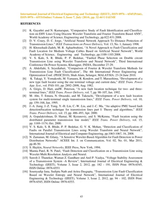 International Journal of Electrical Engineering and Technology (IJEET), ISSN 0976 – 6545(Print), 
ISSN 0976 – 6553(Online) Volume 5, Issue 7, July (2014), pp. 32-44 © IAEME 
For each type of fault separate neural network is prepared for finding out the fault location. 
The ANN architecture, including the number of inputs to the network and the number of neurons in 
hidden layers, is determined empirically by experimenting with various network configurations. 
Through a series of trial and error, and modifications of the ANN architecture, the best performance 
is achieved by using a four layer neural network with 3 inputs and 1 output as shown in Fig. 9. The 
number of neurons for the hidden layer is 10 and 5. The final determination of the neural network 
requires the relevant transfer functions in the layers to be established. After analysing the various 
possible combinations of transfer functions normally used, such as logsig, tansig and linear 
functions, the tansig function was chosen as transfer function for the hidden layer, and pure linear 
function “purelin” in the output layer. 
40 
1 
3 
1 
2 
3 
10 
1 
5 
1 
Ia2 
Va2 
IG 
. 
. 
. 
. 
. 
Fig.9: Structure of the chosen ANN with configuration for LG fault 
B. Learning rule selection 
The back-propagation learning rule can be used to adjust the weights and biases of networks to 
minimize the sum-squared error of the network. The simple back-propagation method is slow 
because it requires small learning rates for stable learning, improvement techniques such as momen-tum 
and adaptive learning rate or an alternative method to gradient descent, Levenberg–Marquardt 
optimisation, can be used. Various techniques were applied to the different network architectures, 
and it was concluded that the most suitable training method for the architecture selected was based 
on the Levenberg–Marquardt (Trainlm) optimization technique. 
C. Training process 
To train the network, a suitable number of representative examples of the relevant phenome-non 
must be selected so that the network can learn the fundamental characteristics of the problem 
and, once training is completed, provide correct outputs in new situations not used during training. 
To obtain enough examples to train the network, a software package MATLAB® 7.10 is used. Using 
SIMULINK  SIMPOWER SYSTEM toolbox of MATLAB all the ten types of fault at different 
fault locations between 0-100% of line length and different fault resistance have been simulated as 
shown below in Table VI. Feed forward back-propagation network have been surveyed for the 
purpose of single line-ground fault location, mainly because of the availability of the sufficient 
relevant data for training. In order to train the neural network, several single phase faults have been 
simulated on transmission line model. For each of the three phases, faults have been simulated at 
every 10 km on a 90 km transmission line. Total of 648 cases have been simulated with different 
fault resistances 1, 2, 3 ohms respectively. In each of these cases, the current and voltage signals 
detail coefficients energies of only phase involving in the fault and ground phase current signals 
given as input to the neural network such as Ia2, Ib2, Ic2,Va2 ,Vb2, Vc2 and IG. The output of the 
neural network is the distance to the fault from the sending end of the transmission line. 
The ANN based fault distance locator was trained using Levenberg–Marquardt training 
algorithm using neural network toolbox of Matlab as shown in Fig. 10. 
Lf 
II 
I 
. 
. 
 