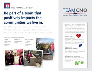 Be part of a team that
positively impacts the
communities we live in. OUR TEAM CNO GIVING STRATEGY
CNO Financial Group supports our
communities, our military service members,
our associates and our customers through
non-profit agencies that address the physical
and financial health and wellness of middle-
income Americans.
Standing up for
health and wellness.
We're making a difference in the lives in
middle-income Americans by supporting
organizations that promote physical and
financial health and wellness.
Supporting our
military service members.
We're helping honor our military heroes by
partnering with organizations that prepare
them to re-enter civilian life.
Building stronger communities.
We're helping improve the communities
we live in by supporting local community
programs like the
United Way.
✔ Team CNO, our employee volunteer program, is now available enterprise-wide!
✔ Use the VolunteerMatch website to register for most CNO-supported volunteer events.
✔ Plus, you now have Philanthropy liaisons in each corporate location to help you get involved.
Get to know your philanthropy liaisons:
CARMEL
Christie Fowler
x76595
Paul Richard
x74887
CHICAGO
Elizabeth Kinder
x66676
PHILADELPHIA
Pat Lavelle
x88465
David Putnam
x86458
© 2014 CNO Financial Group
(04/14) 151388
 