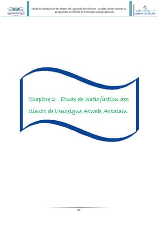 Etude de satisfaction des clients de la grande distribution : cas des clients inscrits au
programme de fidélité de l’enseigne Aswak Assalam.
61
Chapitre 2 : Etude de Satisfaction des
clients de l’enseigne Aswak Assalam
 