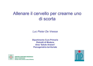 Allenare il cervello per crearne uno
              di scorta

          Luc Pieter De Vreese


          Dipartimento Cure Primarie
              Distretti di Modena
             Area ‘Salute Anziani’
           Psicogeriatria territoriale
 
