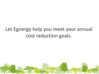 Let Egnergy help you meet your annual
cost reduction goals.
 