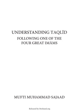 UNDERSTANDING Taqlīd
 FOLLOWING ONE OF THE
   FOUR GREAT ImāmS




mUFTI mUHAmmAD SAJAAD

      Released by Deoband.org
 