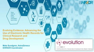 1
Mats Sundgren, AstraZeneca
EHR4CR Coordinator
Evolving Evidence: Advancing the
Use of Electronic Health Records for
Clinical Research and
Drug Development
 