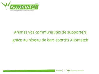 Animez vos communautés de supporters 
grâce au réseau de bars sportifs Allomatch 
01/07/2014 1 Présentation Allomatch 
 