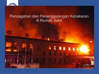 Pencegahan dan Penanggulangan Kebakaran
di Rumah Sakit
Bella
Donna
 