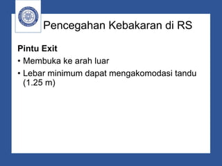 Pencegahan Kebakaran di RS
Pintu Exit
• Membuka ke arah luar
• Lebar minimum dapat mengakomodasi tandu
(1.25 m)
 