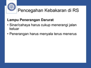 Pencegahan Kebakaran di RS
Lampu Penerangan Darurat
• Sinar/cahaya harus cukup menerangi jalan
keluar
• Penerangan harus menyala terus menerus
 