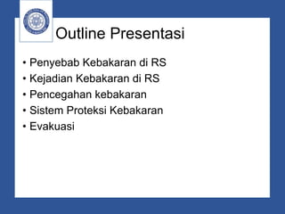 Outline Presentasi
• Penyebab Kebakaran di RS
• Kejadian Kebakaran di RS
• Pencegahan kebakaran
• Sistem Proteksi Kebakaran
• Evakuasi
 