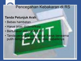 Pencegahan Kebakaran di RS
Tanda Petunjuk Arah
• Bebas hambatan
• Harus jelas diidentifikasi
• Bertuliskan KELUAR/EXIT
• Tanda penunjuk arah keluar harus berwarna
putih dengan dasar hijau atau sebaliknya
 