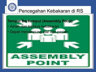 Pencegahan Kebakaran di RS
Tempat Berkumpul (Assembly Point)
• Aman dari bahaya kebakaran
• Dapat menampung staf dan pasien
 
