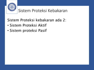 Sistem Proteksi Kebakaran
Sistem Proteksi kebakaran ada 2:
• Sistem Proteksi Aktif
• Sistem proteksi Pasif
 