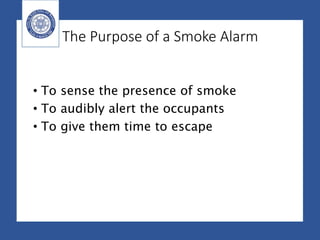 The Purpose of a Smoke Alarm
• To sense the presence of smoke
• To audibly alert the occupants
• To give them time to escape
 