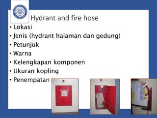 Hydrant and fire hose
• Lokasi
• Jenis (hydrant halaman dan gedung)
• Petunjuk
• Warna
• Kelengkapan komponen
• Ukuran kopling
• Penempatan
 