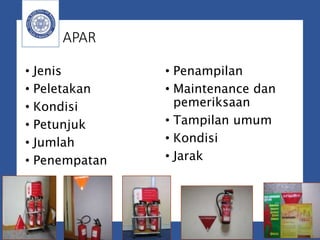 APAR
• Jenis
• Peletakan
• Kondisi
• Petunjuk
• Jumlah
• Penempatan
• Penampilan
• Maintenance dan
pemeriksaan
• Tampilan umum
• Kondisi
• Jarak
 