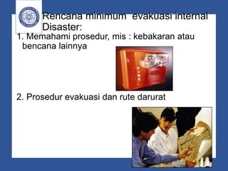 Rencana minimum evakuasi internal
Disaster:
1. Memahami prosedur, mis : kebakaran atau
bencana lainnya
2. Prosedur evakuasi dan rute darurat
 