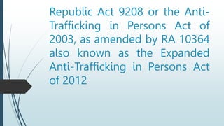 Republic Act 9208 or the Anti-
Trafficking in Persons Act of
2003, as amended by RA 10364
also known as the Expanded
Anti-Trafficking in Persons Act
of 2012
 