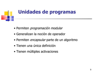 Unidades de programas Permiten  programación modular Generalizan la noción de operador Permiten  encapsular  parte de un algoritmo Tienen una única definición Tienen múltiples activaciones 