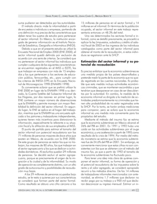 DANIEL FLORES C., JORGE VALERO G., JOANA CHAPA C., BRICELDA BEDOY V.


sume pudieran ser detectados por las autoridades.                  15 millones de personas en el sector formal y 14
    El método directo mide la informalidad a partir                millones en el informal. En términos de la población
de encuestas a individuos o empresas, partiendo de                 ocupada, el sector informal en este trabajo repre-
una definición muy precisa de las características que              sentaría entonces un 48.3% del total.
deben tener los sujetos de estudio para pertenecer                     Una vez determinados los sectores formal e in-
al sector informal. En México, la institución encar-               formal, como se detalló previamente, se procedió a
gada de generar información es el Instituto Nacio-                 aplicar la ley (impuestos, subsidios y crédito al sala-
nal de Estadística, Geografía e Informática (INEGI).               rio) fiscal de 2003 en los ingresos de los individuos
    Debido a que en el presente estudio se utilizó la              catalogados como parte del sector informal para
Encuesta Nacional de Empleo 2000 (ENE 2000), el                    obtener el monto de la recaudación, si estos indivi-
sector informal quedó definido por exclusión de                    duos se registraran ante la SHCP.
acuerdo con una serie de criterios. Se consideró que
no pertenecen al sector informal los individuos que                Estimación del sector informal y su po-
cumplen cualquiera de las siguientes características:              tencial de recaudación
se encuentran registrados en el IMSS o ISSTE, los
que trabajan en empresas con más de 15 emplea-                     Es preciso enfatizar que la economía subterránea es
dos y los que pertenecen a los sectores de educa-                  una medida propia de los países desarrollados y
ción pública, ferrocarriles, etc., para cumplir con                pretende medir la parte de la economía que no que-
los criterios de INEGI–STPS en la Encuesta Nacio-                  da registrada en las cuentas nacionales. Es proba-
nal de Micronegocios 1998 (ENAMIN 1998).                           ble que esta medida incluya actividades económi-
    Es conveniente aclarar que se prefirió utilizar la             cas criminales, que se mantienen escondidas y que
ENE 2000 en lugar de la ENAMIN 1998 o su deri-                     tendrían que desaparecer en caso de ser descubier-
vado, la Cuenta Satélite del Subsector Informal de                 tas por la autoridad. En cambio, la medida de la
los Hogares, por dos razones: en primer lugar, la                  economía informal va dirigida a la medición de ac-
ENE contiene un mayor número de observaciones                      tividades predominantemente no criminales que tie-
que la ENAMIN y permite manejar con mayor flexi-                   nen alta probabilidad de no estar registradas ante
bilidad la definición del sector informal. En segun-               la SHCP. Por lo tanto, se harán ambas mediciones
do lugar, la ENE se aplica en el hogar del trabaja-                para comparar, pero se aclara que la economía
dor, mientras que la ENAMIN es una encuesta apli-                  informal es una medida más conveniente para los
cada a los patrones y trabajadores independientes,                 propósitos del estudio.
quienes tienen más incentivos para distorsionar la                     Mediante el método del insumo fijo se estima
información, especialmente la referente a su situa-                que la economía subterránea en México alcanzó el
ción fiscal y la afiliación de sus empleados al IMSS.              26% del PIB en 2001. En 1991 y 1992 hubo una
    El punto de partida para estimar el tamaño del                 caída en las actividades subterráneas por el auge
sector informal con potencial recaudatorio son los                 económico; y una aceleración a partir de 1995 como
71 millones de personas mayores de doce años que                   resultado de la crisis de 1994. Por medio del méto-
existen en México, de acuerdo con la ENE 2000.                     do monetario se estima que la economía subterrá-
De este grupo de personas se restan los que no tra-                nea fue de 24.6% del PIB en 2001. Sin embargo, es
bajan, los mayores de 80 años, los que trabajan en                 conveniente mencionar que estas cifras no son con-
el sector agropecuario y los que se dedican a activi-              sistentes con las que se obtienen con el método del
dades domésticas. Al excluirlos quedan 29 millones                 insumo fijo, ya que a partir de 1992 el tamaño de
de personas. Se decidió excluir al sector agrope-                  la economía subterránea ha fluctuado poco.
cuario, porque es precisamente el origen de la mi-                     Para tener una idea más clara de quiénes com-
gración a la ciudad y de la informalidad. Su modo                  ponen el sector informal, su forma de operación y
de operación es completamente distinto, con un alto                el potencial recaudatorio de los impuestos sobre la
grado de autoconsumo y posibilidades de recauda-                   renta y al valor agregado, se consideró apropiado
ción muy bajas.                                                    recurrir a los métodos directos. De los 14 millones
       A los 29 millones de personas ocupadas bajo                 de trabajadores informales mencionados con ante-
estudio, se le resta a quienes por sus características             rioridad, se elimina 1.7 millones que declaran no
se consideró que forman parte del sector formal.                   recibir pago por su trabajo y a 900 mil que decla-
Como resultado se obtuvo una cifra cercana a los                   ran desconocer su ingreso mensual. Estimar un in-

CIENCIA UANL / VOL. VIII, No. 4, OCTUBRE-DICIEMBRE 2005                                                            491
 