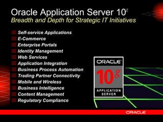 Self-service Applications E-Commerce  Enterprise Portals  Identity Management Web Services Application Integration Business Process Automation Trading Partner Connectivity Mobile and Wireless Business Intelligence Content Management Regulatory Compliance Oracle Application Server 10 g  Breadth and Depth for Strategic IT Initiatives 