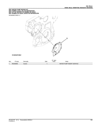 04A Motor
0400A Motor 6068HT082 RE543070 RE549585
9901 WATER PUMP REPAIR KIT
9901 POMPE A EAU JEU DE REPARATION
9901 KIT DE REPARO DA BOMBA DE ÁGUA
9901 BOMBA DE AQUA JUEGO DE REPARACION
RE508566PCDB02 A.1
Item Nº peça Descrição Qtde
Nº série
motor Notas
1 RE508566 Inserto 1 WATER PUMP INSERT SERVICE
PC10217P (F.1) Escavadeira 250GLC 151
ST30453(A.2)
 
