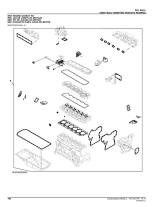 04A Motor
0400A Motor 6068HT082 RE543070 RE549585
9901 ENGINE GASKET KIT
9901 JEU DE JOINTS DE MOTEUR
9901 KIT DE JUNTAS DO MOTOR
9901 CONJUNTO PARA JUNTA DE MOTOR
RE527832PCDA01 A.1
160 Escavadeira 250GLC PC10217P (F.1)
ST30460(A.2)
 